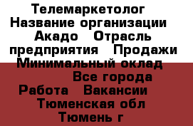 Телемаркетолог › Название организации ­ Акадо › Отрасль предприятия ­ Продажи › Минимальный оклад ­ 30 000 - Все города Работа » Вакансии   . Тюменская обл.,Тюмень г.